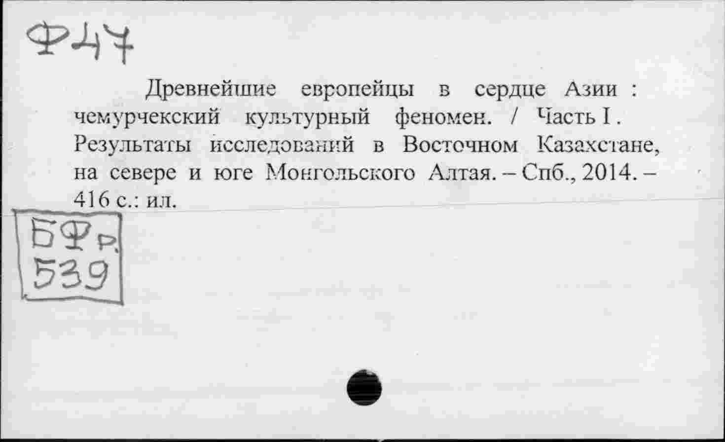 ﻿
Древнейшие европейцы в сердце Азии : чемурчекский культурный феномен. / Часть I. Результаты исследований в Восточном Казахстане, на севере и юге Монгольского Алтая. - Спб., 2014. -416 с.: ил.